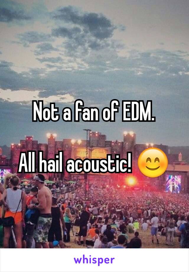 Not a fan of EDM.

All hail acoustic! 😊