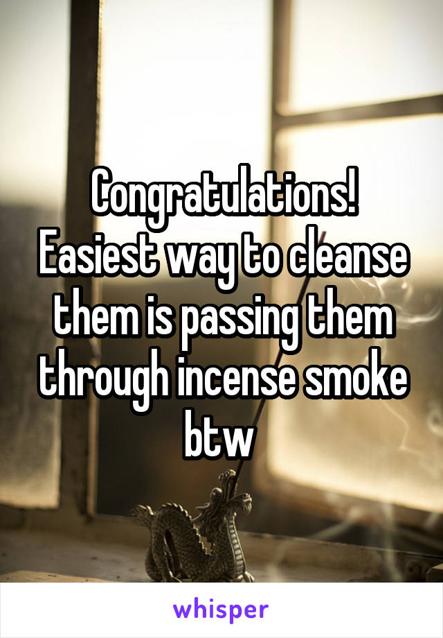 Congratulations! Easiest way to cleanse them is passing them through incense smoke btw 