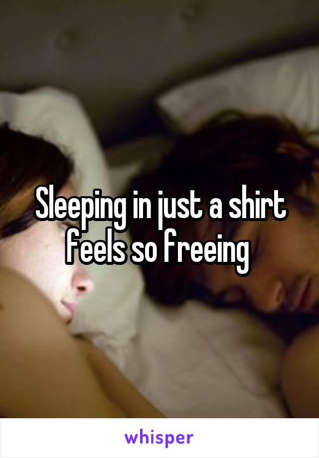Sleeping in just a shirt feels so freeing 