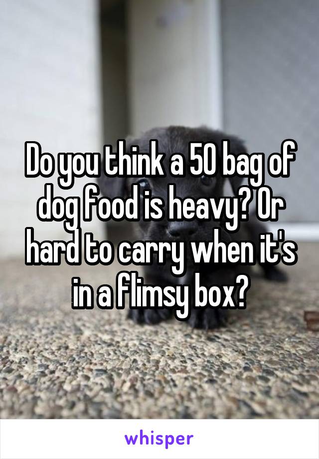 Do you think a 50 bag of dog food is heavy? Or hard to carry when it's in a flimsy box?