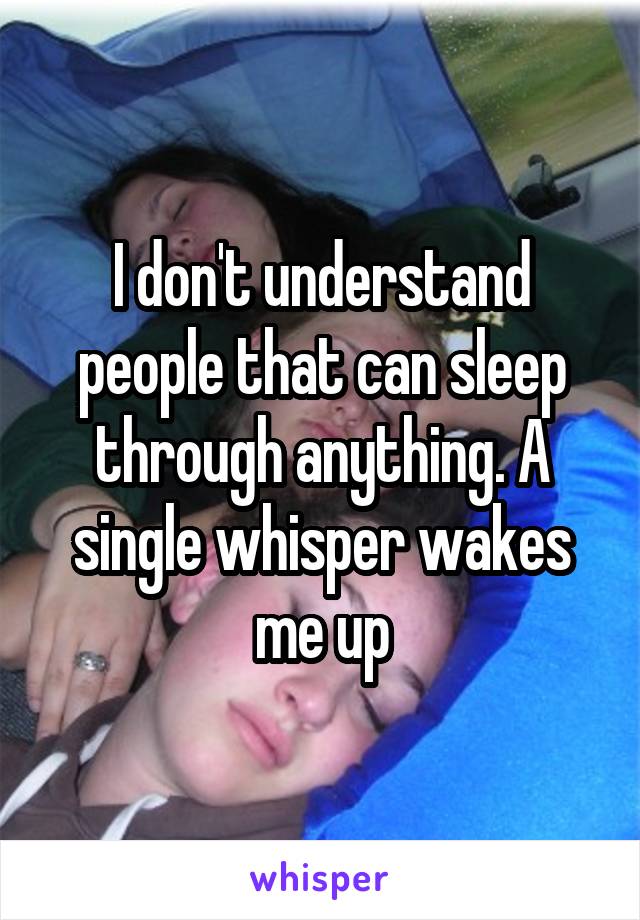 I don't understand people that can sleep through anything. A single whisper wakes me up