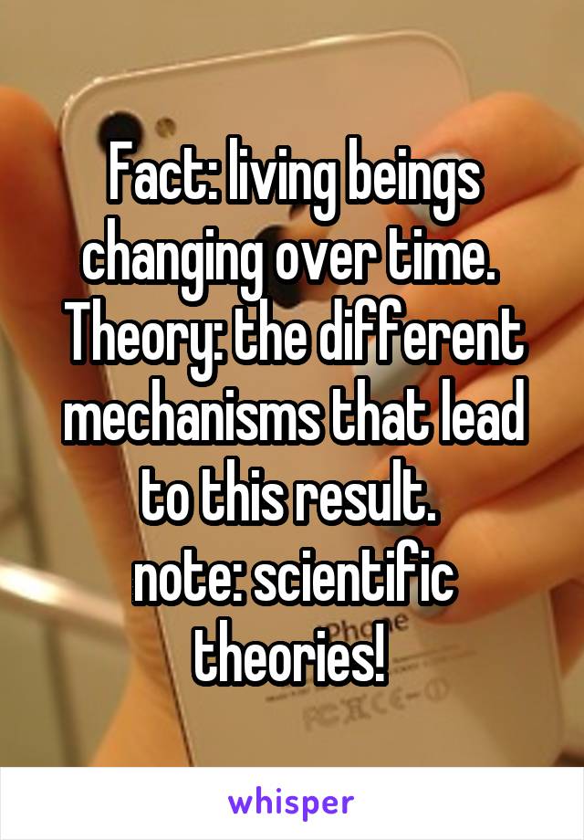 Fact: living beings changing over time. 
Theory: the different mechanisms that lead to this result. 
note: scientific theories! 