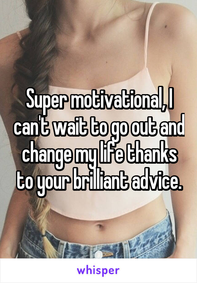 Super motivational, I can't wait to go out and change my life thanks to your brilliant advice.