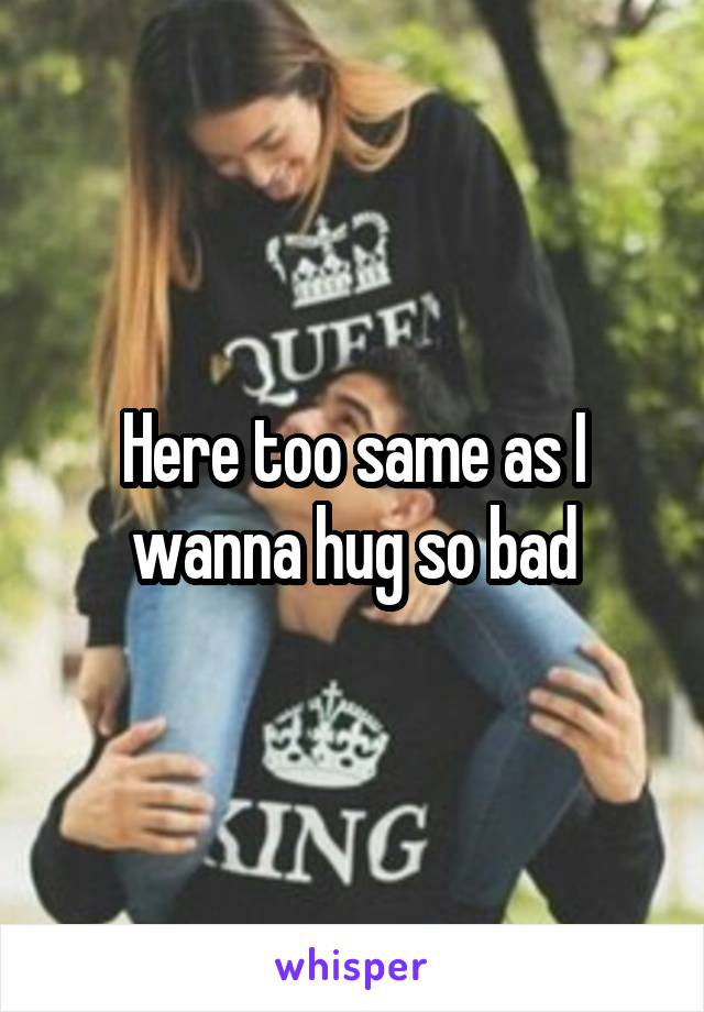 Here too same as I wanna hug so bad