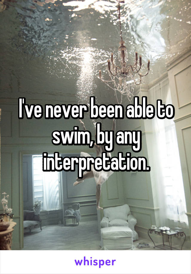 I've never been able to swim, by any interpretation.