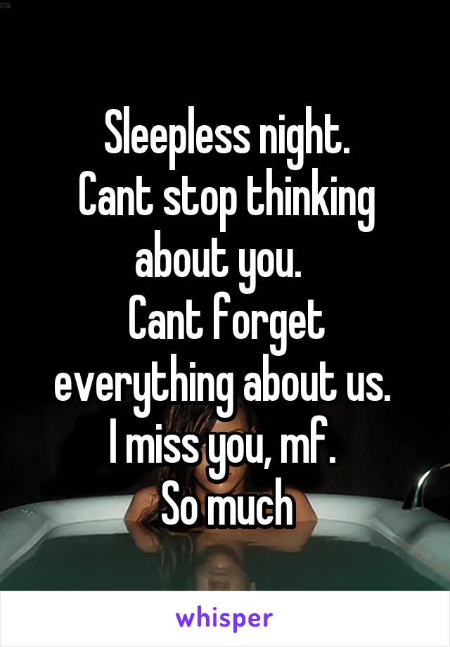 Sleepless night.
Cant stop thinking about you.  
Cant forget everything about us. 
I miss you, mf. 
So much
