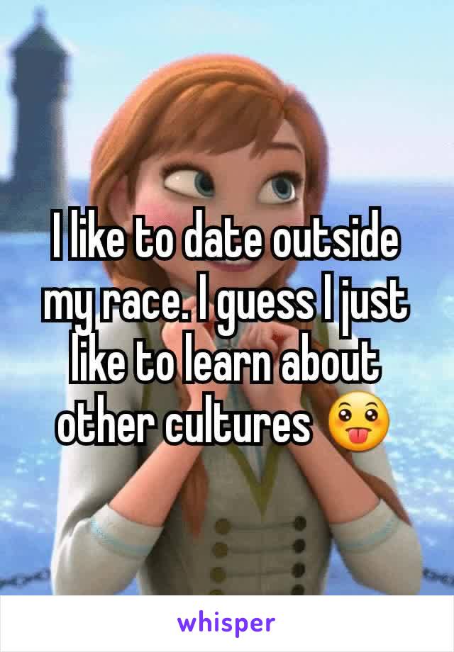 I like to date outside my race. I guess I just like to learn about other cultures 😛
