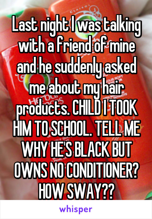 Last night I was talking with a friend of mine and he suddenly asked me about my hair products. CHILD I TOOK HIM TO SCHOOL. TELL ME WHY HE'S BLACK BUT OWNS NO CONDITIONER? HOW SWAY??