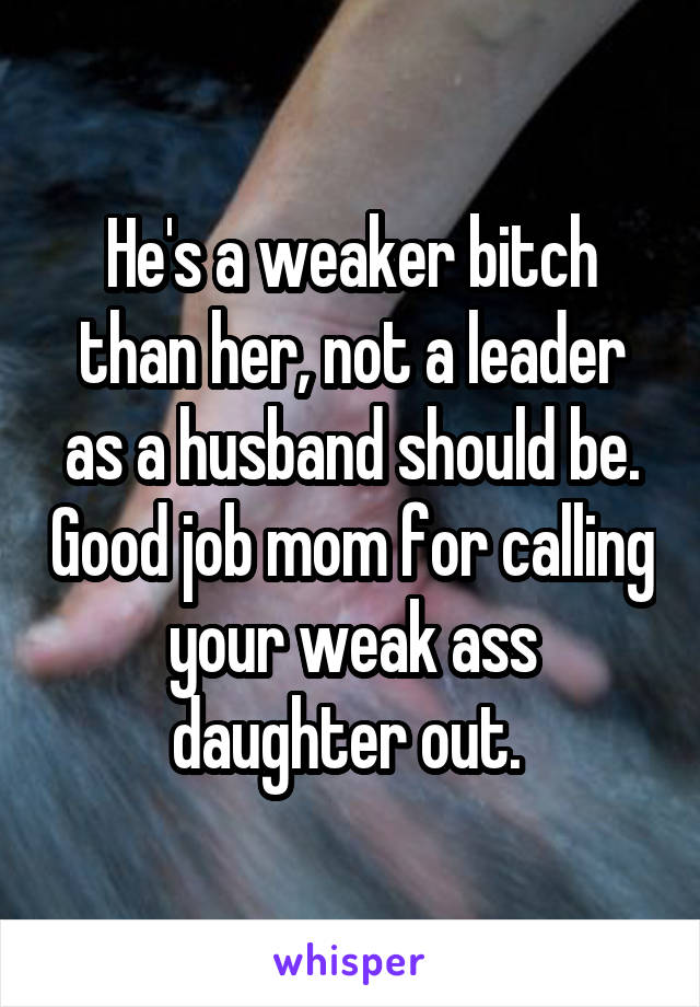 He's a weaker bitch than her, not a leader as a husband should be. Good job mom for calling your weak ass daughter out. 