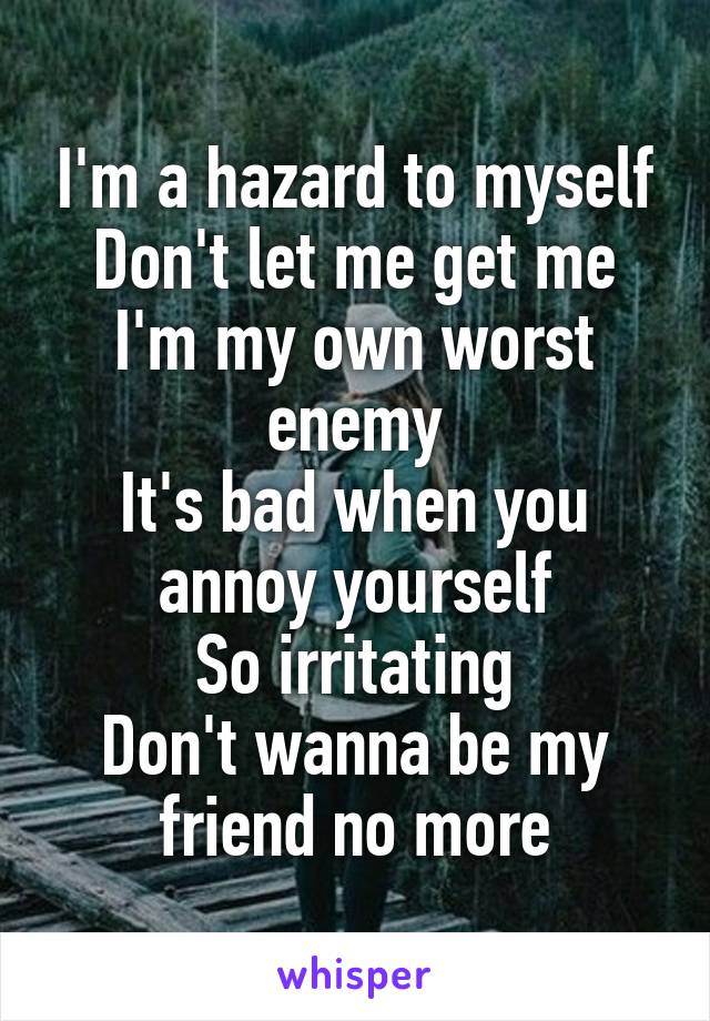 I'm a hazard to myself
Don't let me get me
I'm my own worst enemy
It's bad when you annoy yourself
So irritating
Don't wanna be my friend no more