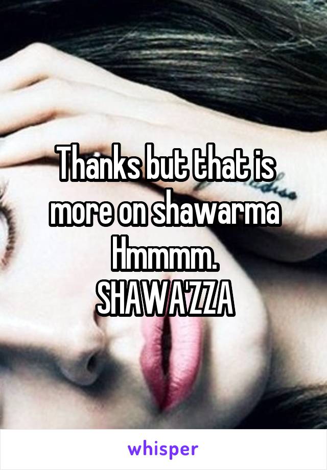 Thanks but that is more on shawarma
Hmmmm.
SHAWA'ZZA