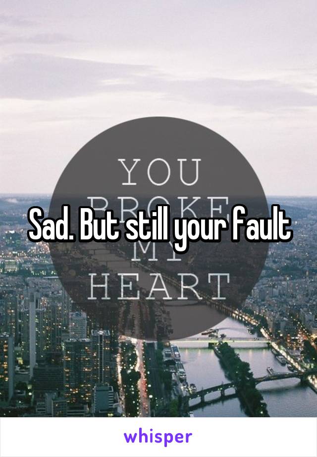 Sad. But still your fault