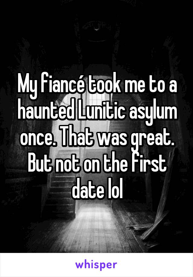My fiancé took me to a haunted Lunitic asylum once. That was great. But not on the first date lol