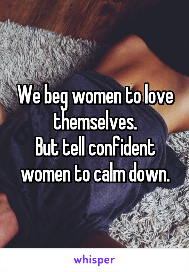 We beg women to love themselves.
But tell confident women to calm down.