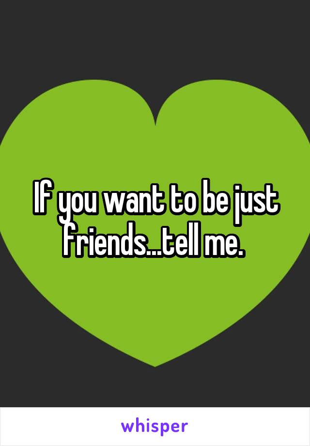 If you want to be just friends...tell me. 
