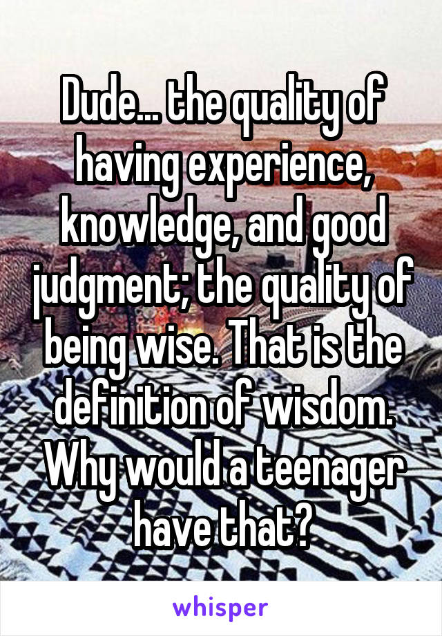 Dude... the quality of having experience, knowledge, and good judgment; the quality of being wise. That is the definition of wisdom. Why would a teenager have that?