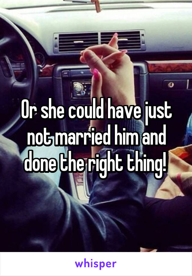 Or she could have just not married him and done the right thing! 