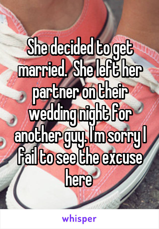 She decided to get married.  She left her partner on their wedding night for another guy. I'm sorry I fail to see the excuse here 