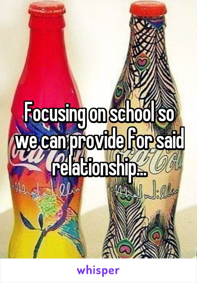 Focusing on school so we can provide for said relationship...