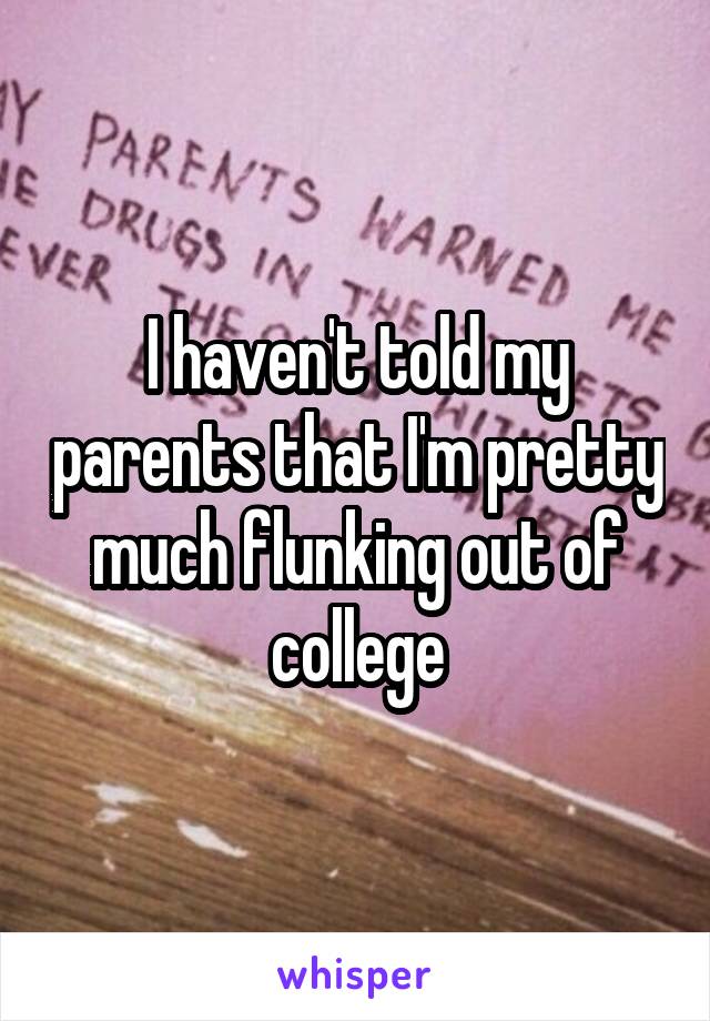 I haven't told my parents that I'm pretty much flunking out of college