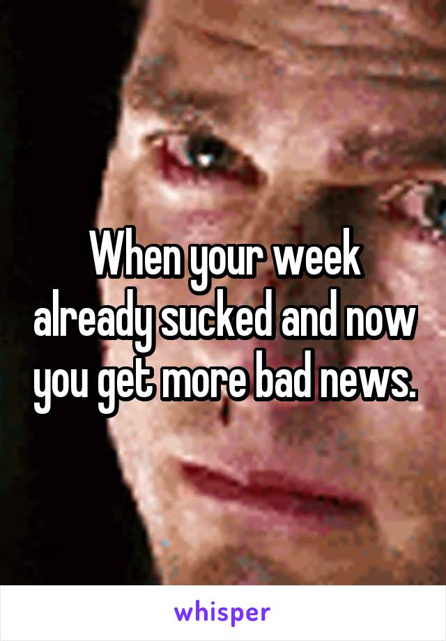 When your week already sucked and now you get more bad news.