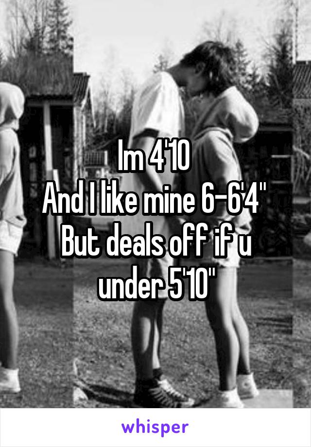 Im 4'10 
And I like mine 6-6'4" 
But deals off if u under 5'10"