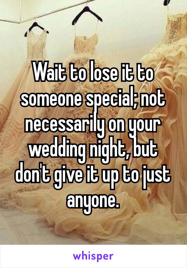 Wait to lose it to someone​ special; not necessarily on your wedding night, but don't give it up to just anyone.