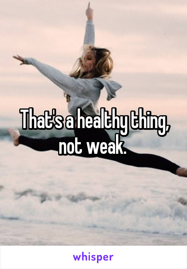 That's a healthy thing, not weak. 