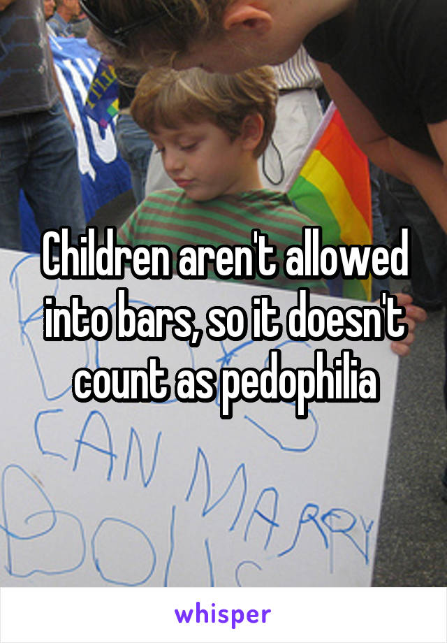 Children aren't allowed into bars, so it doesn't count as pedophilia