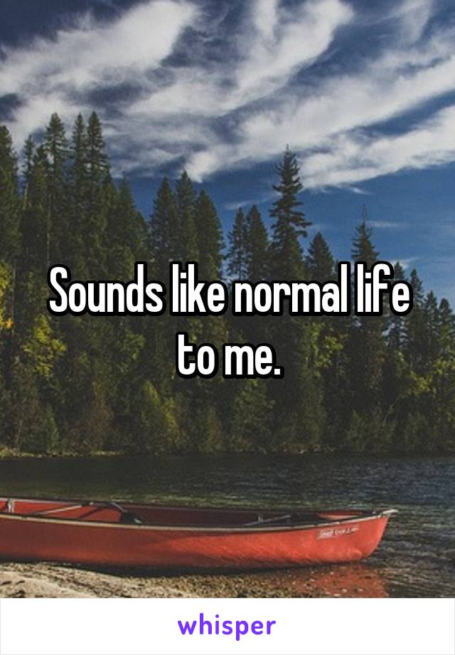 Sounds like normal life to me.