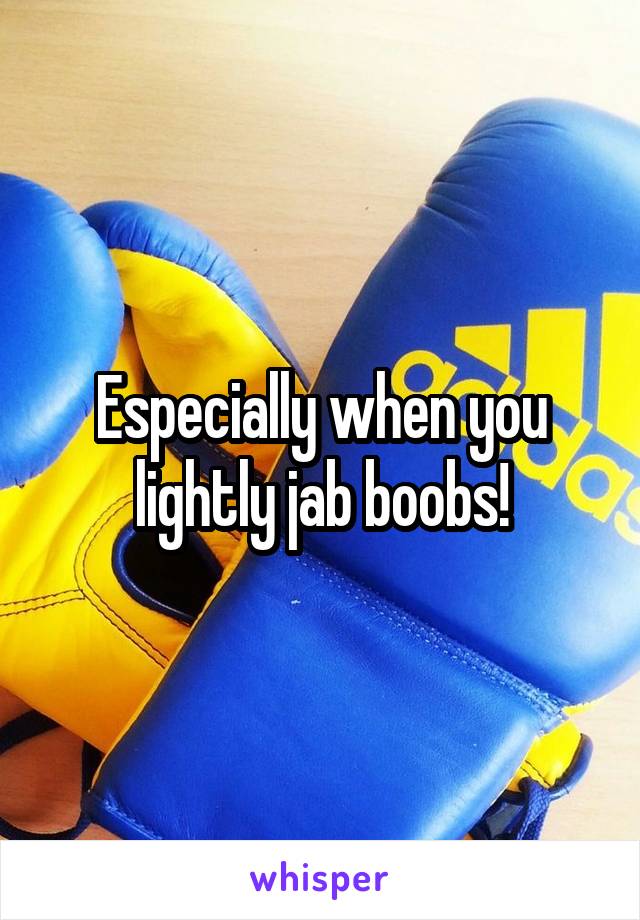 Especially when you lightly jab boobs!