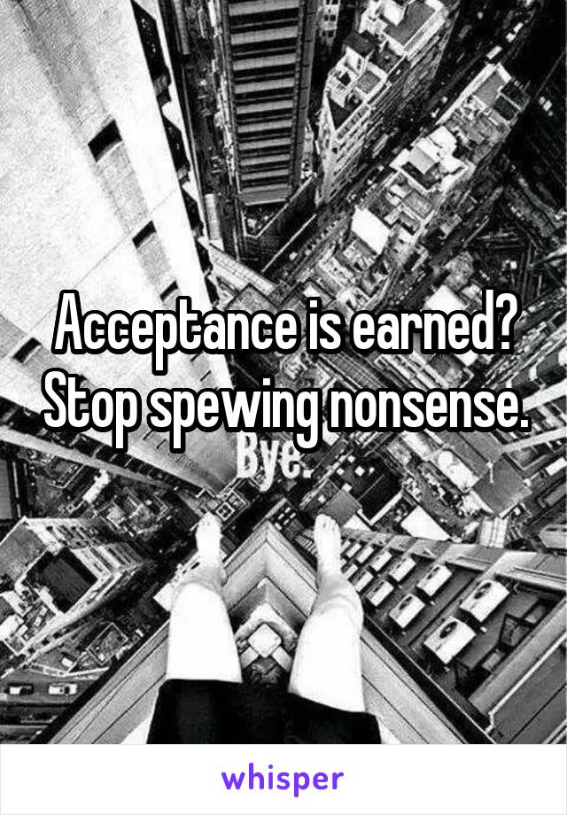 Acceptance is earned? Stop spewing nonsense. 