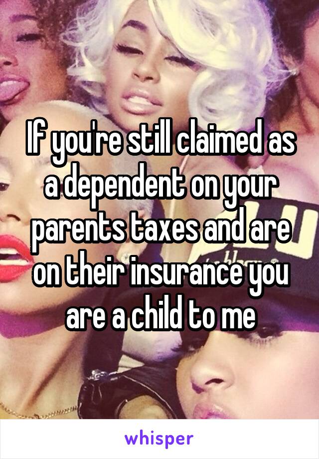 If you're still claimed as a dependent on your parents taxes and are on their insurance you are a child to me