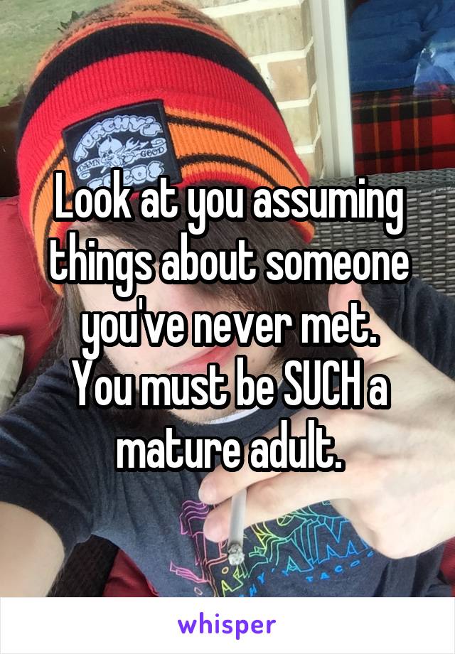 Look at you assuming things about someone you've never met.
You must be SUCH a mature adult.