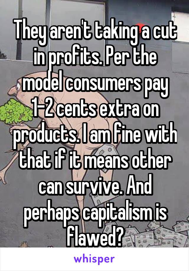 They aren't taking a cut in profits. Per the model consumers pay 1-2 cents extra on products. I am fine with that if it means other can survive. And perhaps capitalism is flawed?