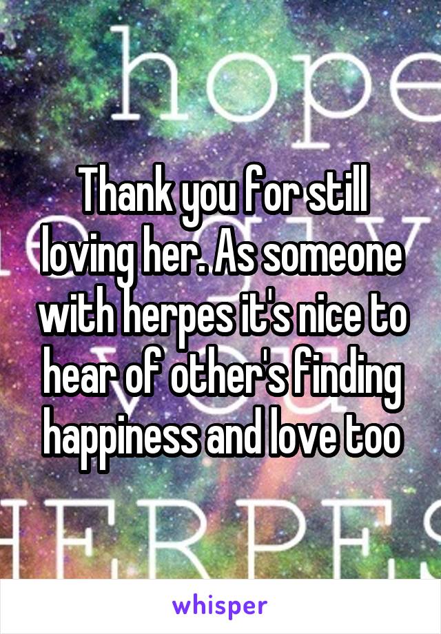 Thank you for still loving her. As someone with herpes it's nice to hear of other's finding happiness and love too