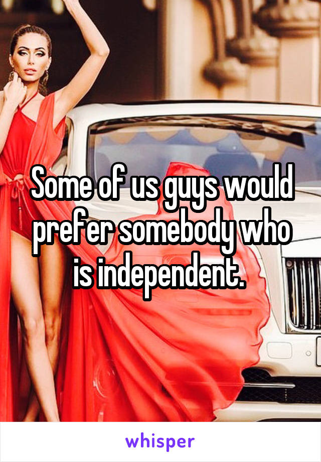 Some of us guys would prefer somebody who is independent. 