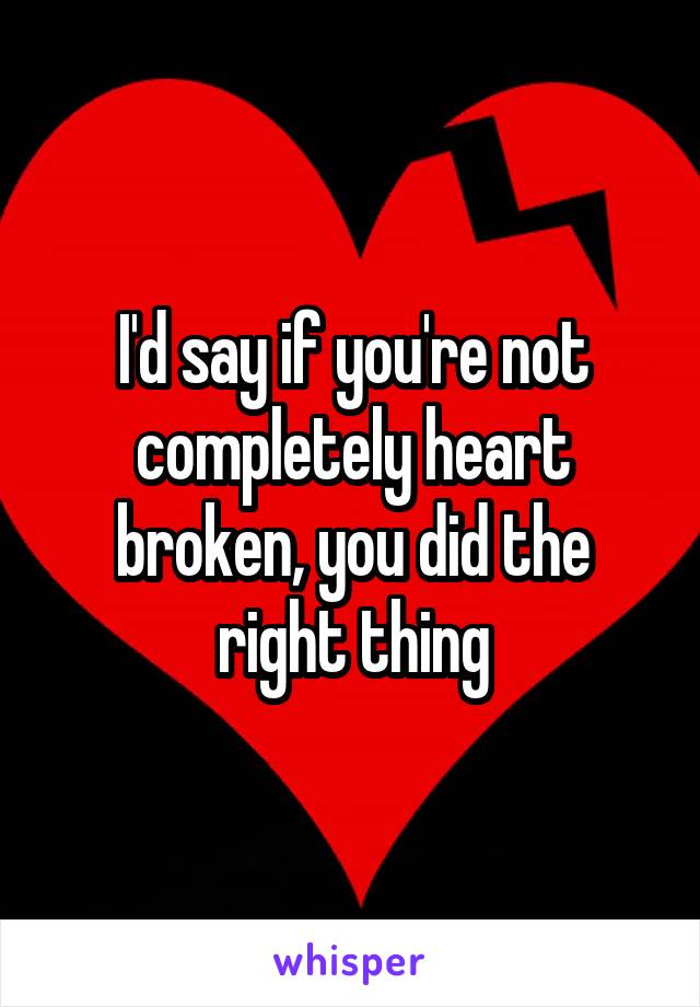 I'd say if you're not completely heart broken, you did the right thing