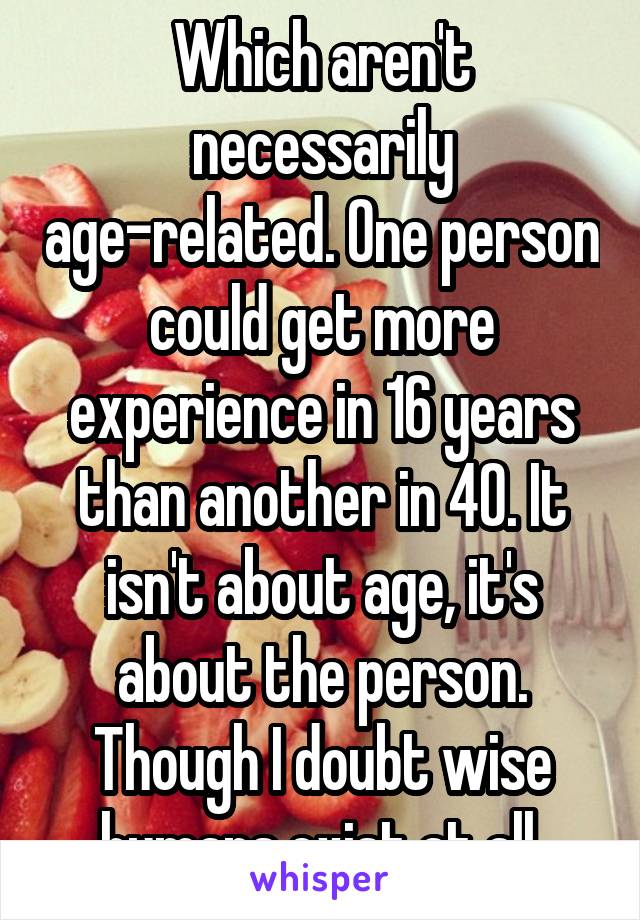 Which aren't necessarily age-related. One person could get more experience in 16 years than another in 40. It isn't about age, it's about the person. Though I doubt wise humans exist at all.