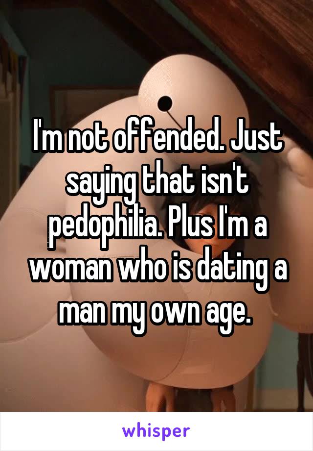 I'm not offended. Just saying that isn't pedophilia. Plus I'm a woman who is dating a man my own age. 