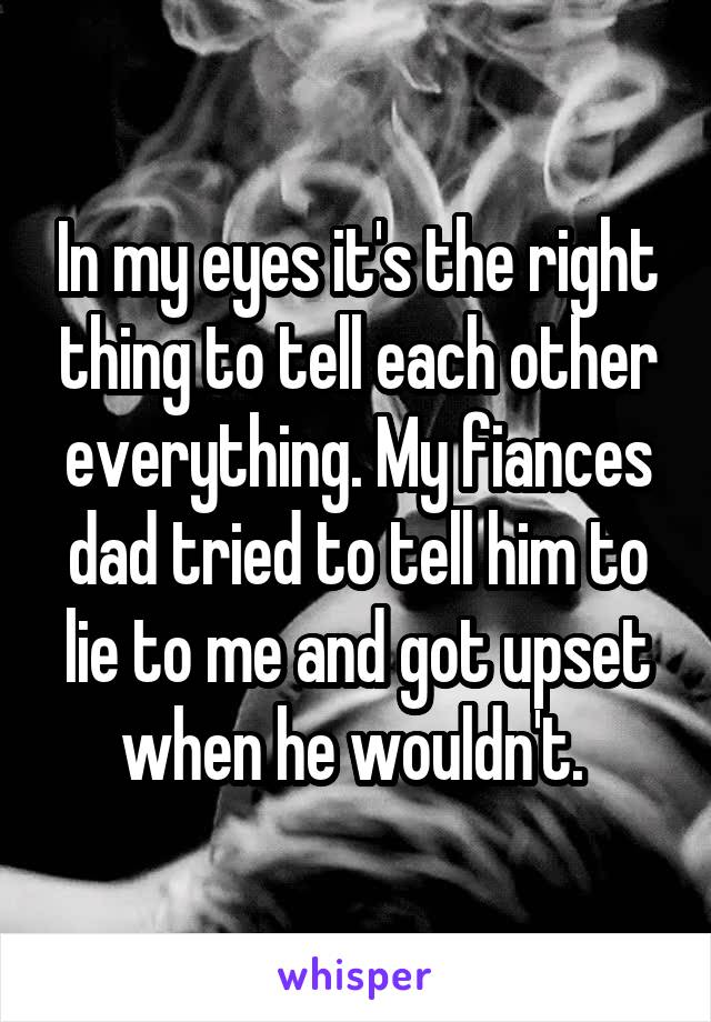 In my eyes it's the right thing to tell each other everything. My fiances dad tried to tell him to lie to me and got upset when he wouldn't. 