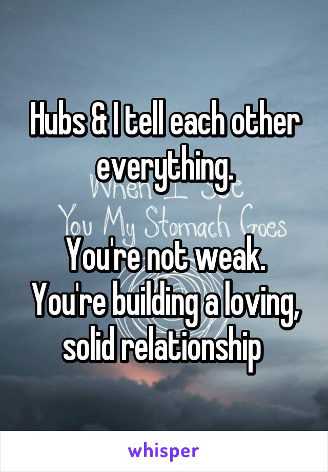 Hubs & I tell each other everything.

You're not weak.
You're building a loving, solid relationship 