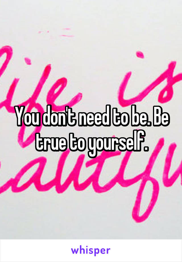 You don't need to be. Be true to yourself.