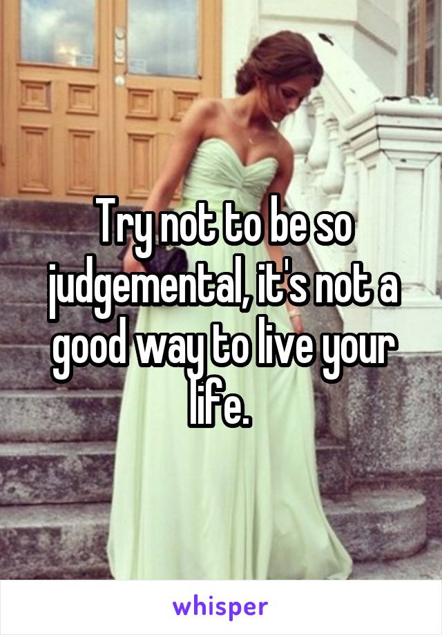 Try not to be so judgemental, it's not a good way to live your life. 