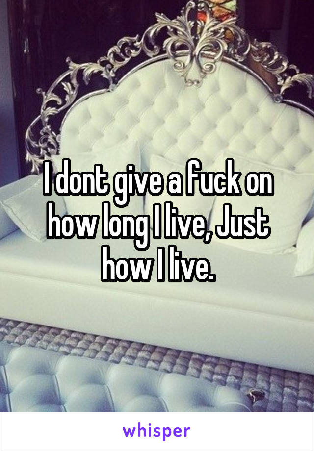 I dont give a fuck on how long I live, Just how I live.