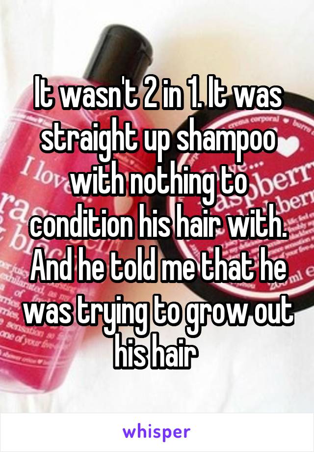 It wasn't 2 in 1. It was straight up shampoo with nothing to condition his hair with. And he told me that he was trying to grow out his hair 