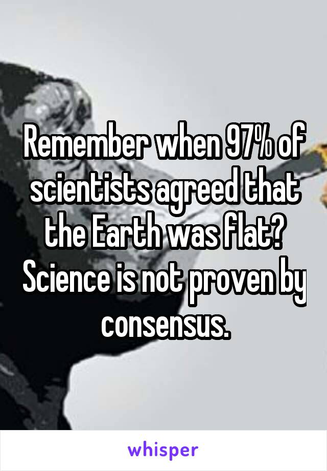 Remember when 97% of scientists agreed that the Earth was flat? Science is not proven by consensus.