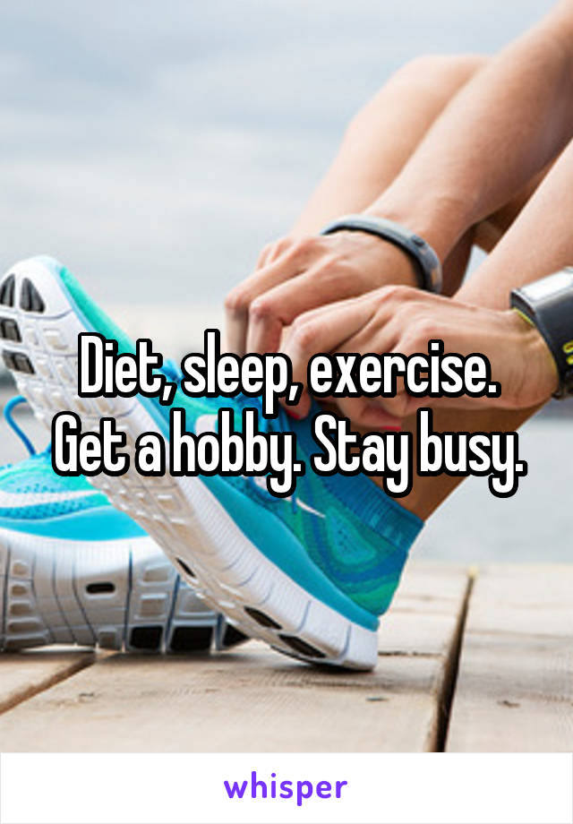 Diet, sleep, exercise. Get a hobby. Stay busy.