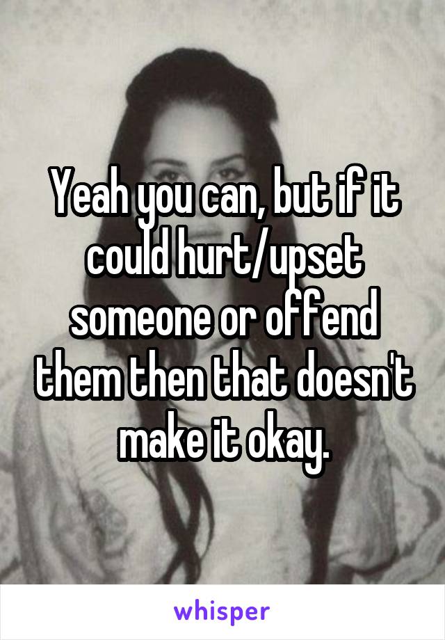 Yeah you can, but if it could hurt/upset someone or offend them then that doesn't make it okay.