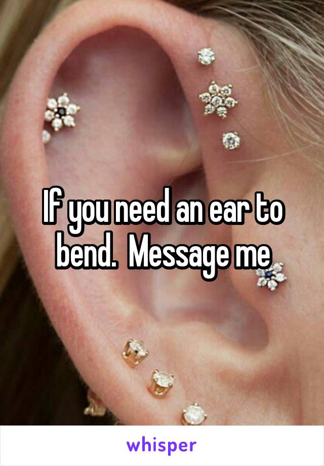 If you need an ear to bend.  Message me